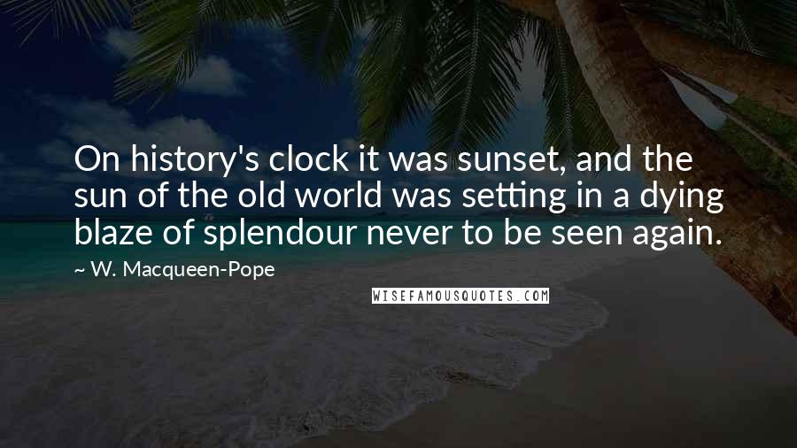 W. Macqueen-Pope Quotes: On history's clock it was sunset, and the sun of the old world was setting in a dying blaze of splendour never to be seen again.