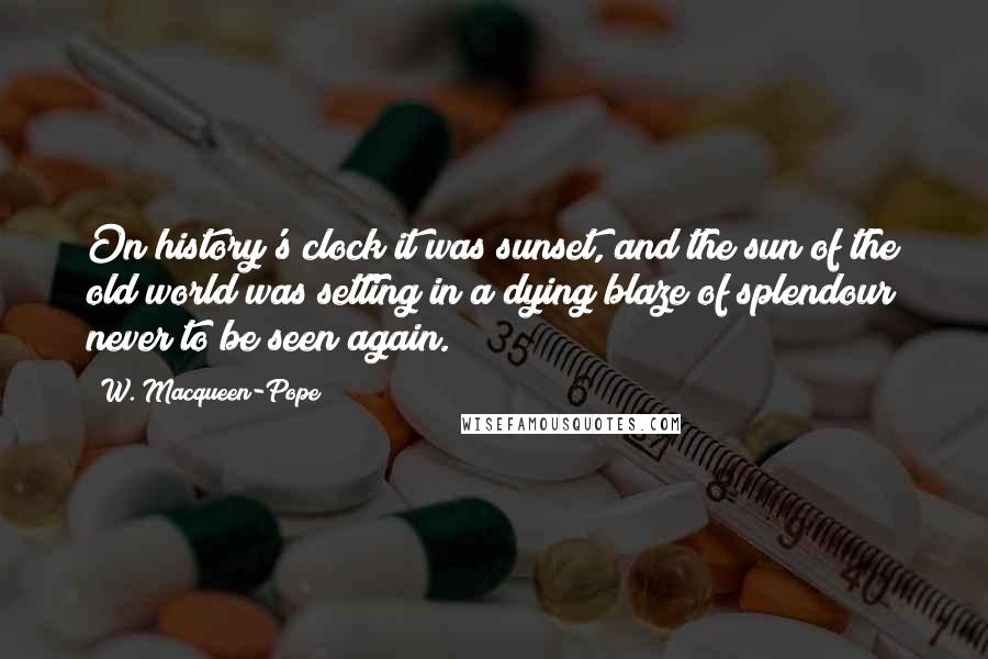 W. Macqueen-Pope Quotes: On history's clock it was sunset, and the sun of the old world was setting in a dying blaze of splendour never to be seen again.