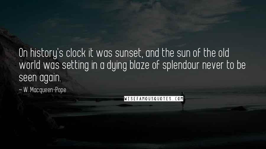 W. Macqueen-Pope Quotes: On history's clock it was sunset, and the sun of the old world was setting in a dying blaze of splendour never to be seen again.