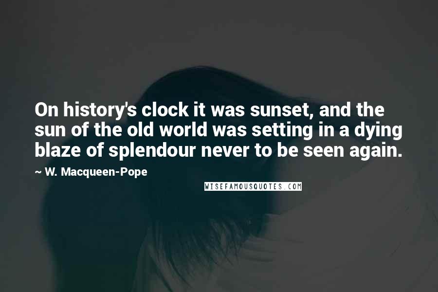 W. Macqueen-Pope Quotes: On history's clock it was sunset, and the sun of the old world was setting in a dying blaze of splendour never to be seen again.