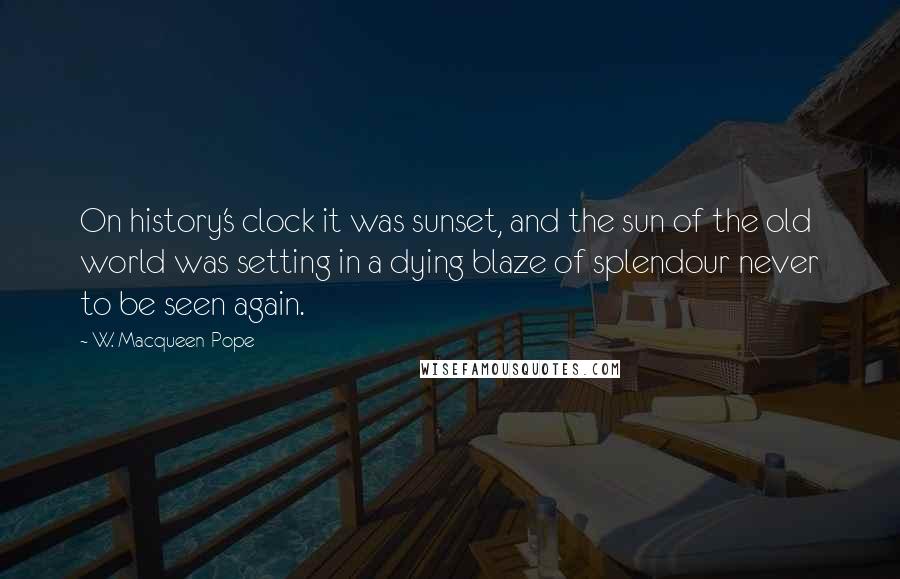 W. Macqueen-Pope Quotes: On history's clock it was sunset, and the sun of the old world was setting in a dying blaze of splendour never to be seen again.