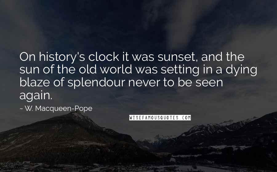W. Macqueen-Pope Quotes: On history's clock it was sunset, and the sun of the old world was setting in a dying blaze of splendour never to be seen again.