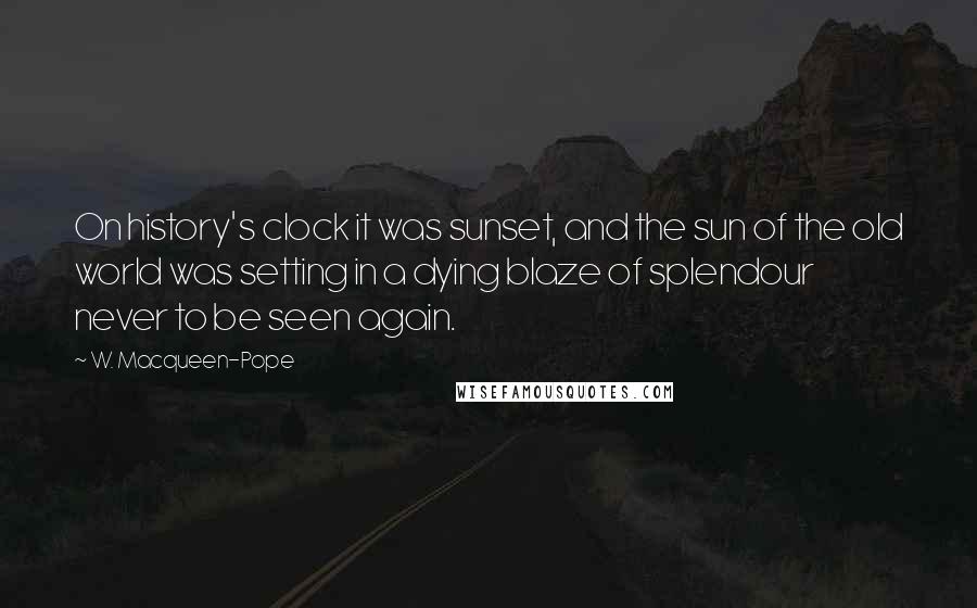 W. Macqueen-Pope Quotes: On history's clock it was sunset, and the sun of the old world was setting in a dying blaze of splendour never to be seen again.
