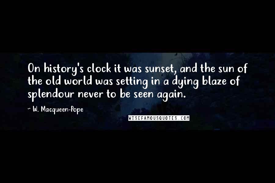 W. Macqueen-Pope Quotes: On history's clock it was sunset, and the sun of the old world was setting in a dying blaze of splendour never to be seen again.