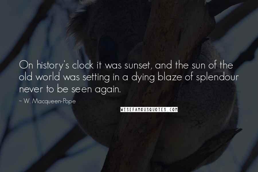 W. Macqueen-Pope Quotes: On history's clock it was sunset, and the sun of the old world was setting in a dying blaze of splendour never to be seen again.