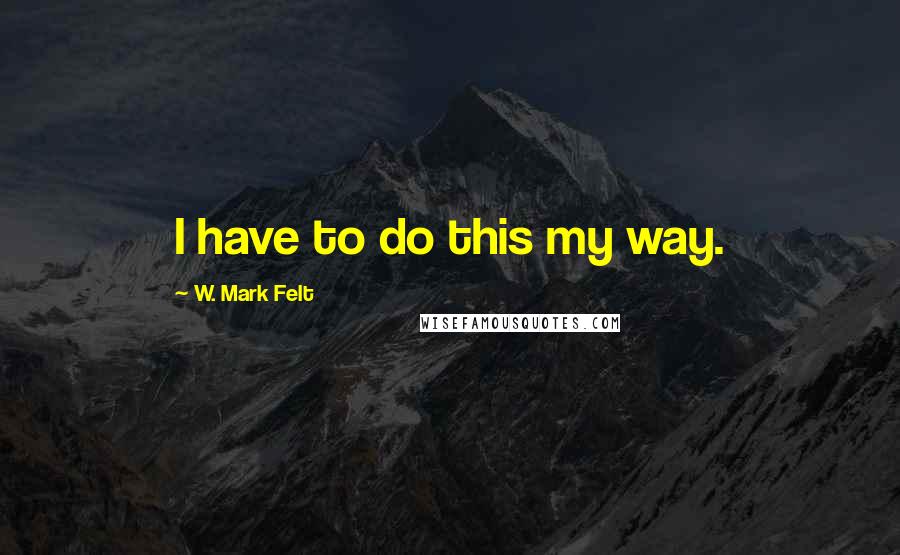 W. Mark Felt Quotes: I have to do this my way.