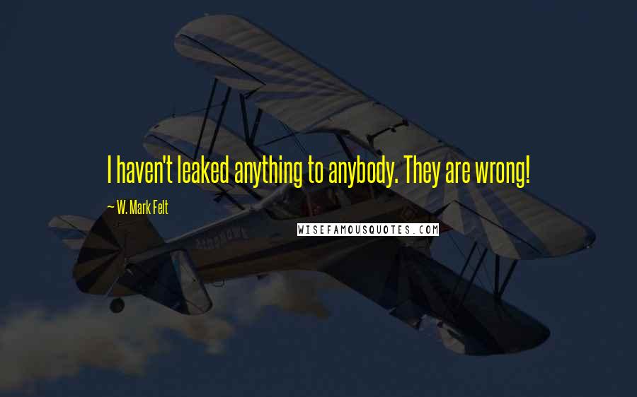 W. Mark Felt Quotes: I haven't leaked anything to anybody. They are wrong!