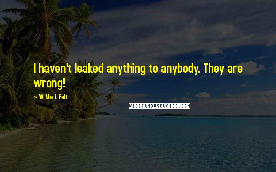 W. Mark Felt Quotes: I haven't leaked anything to anybody. They are wrong!