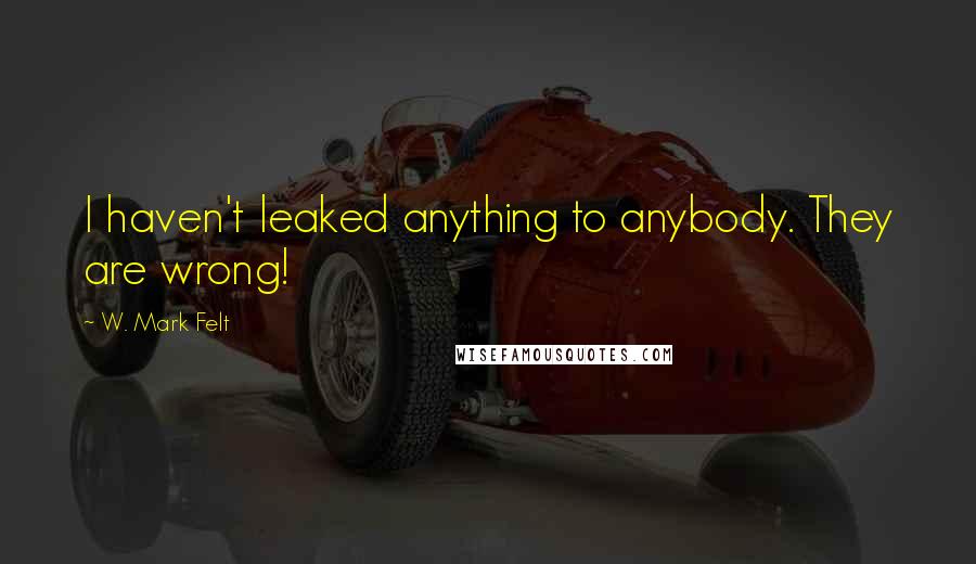 W. Mark Felt Quotes: I haven't leaked anything to anybody. They are wrong!