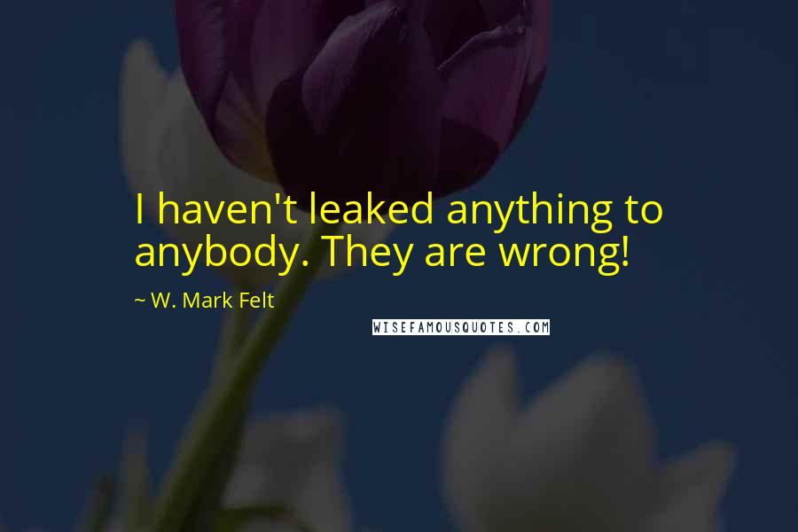 W. Mark Felt Quotes: I haven't leaked anything to anybody. They are wrong!