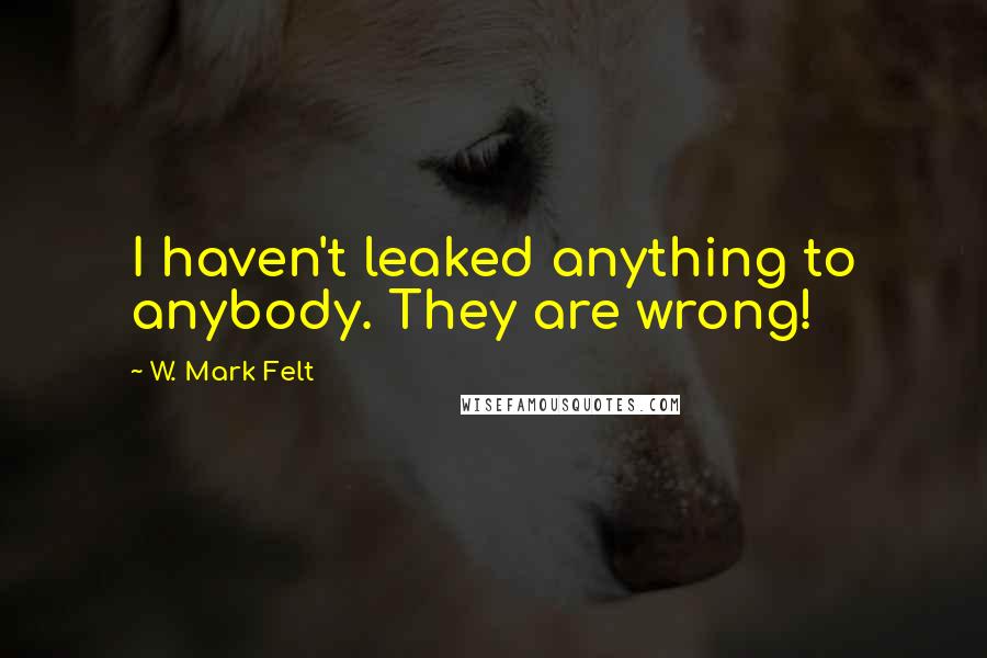 W. Mark Felt Quotes: I haven't leaked anything to anybody. They are wrong!