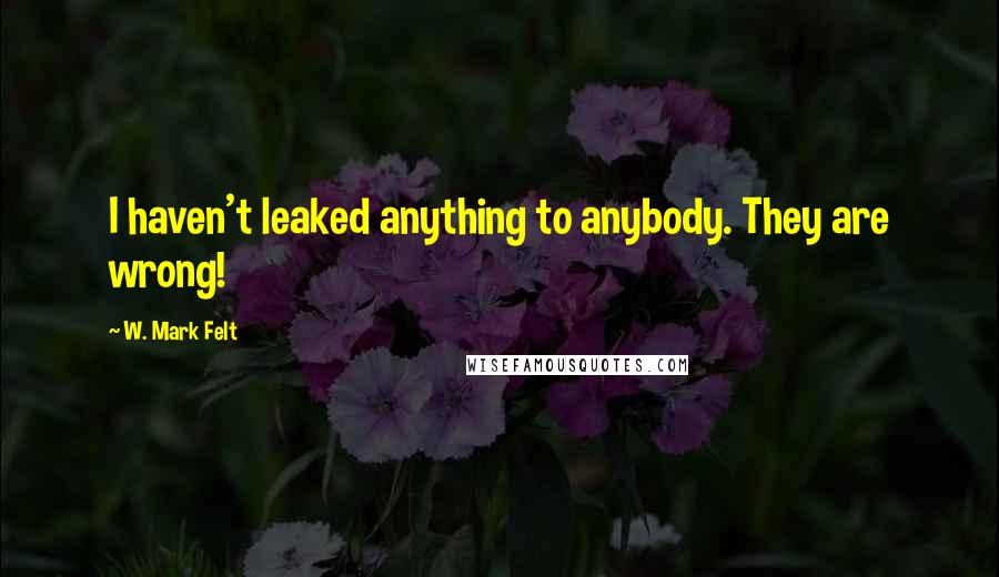 W. Mark Felt Quotes: I haven't leaked anything to anybody. They are wrong!