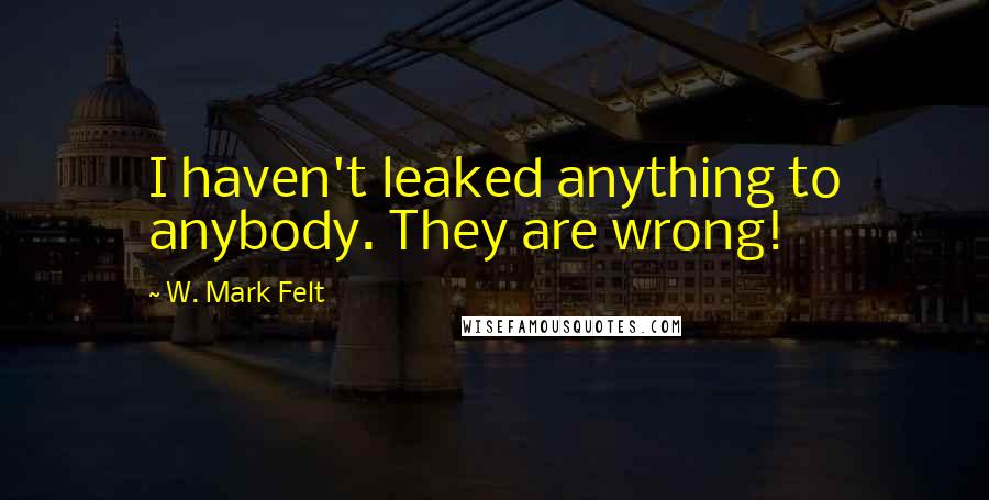 W. Mark Felt Quotes: I haven't leaked anything to anybody. They are wrong!