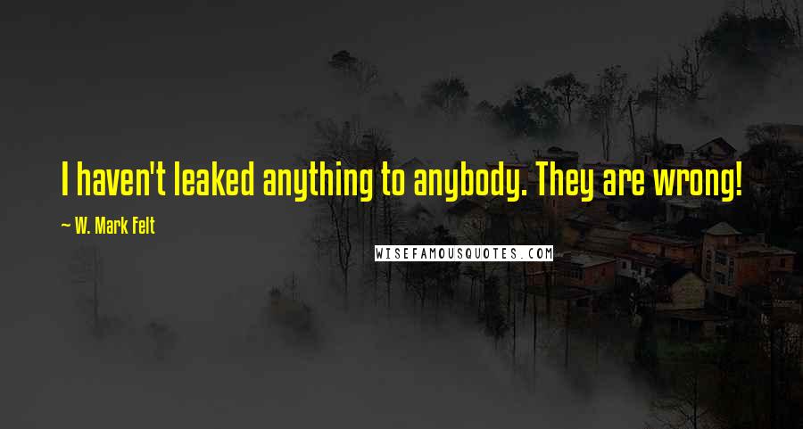 W. Mark Felt Quotes: I haven't leaked anything to anybody. They are wrong!