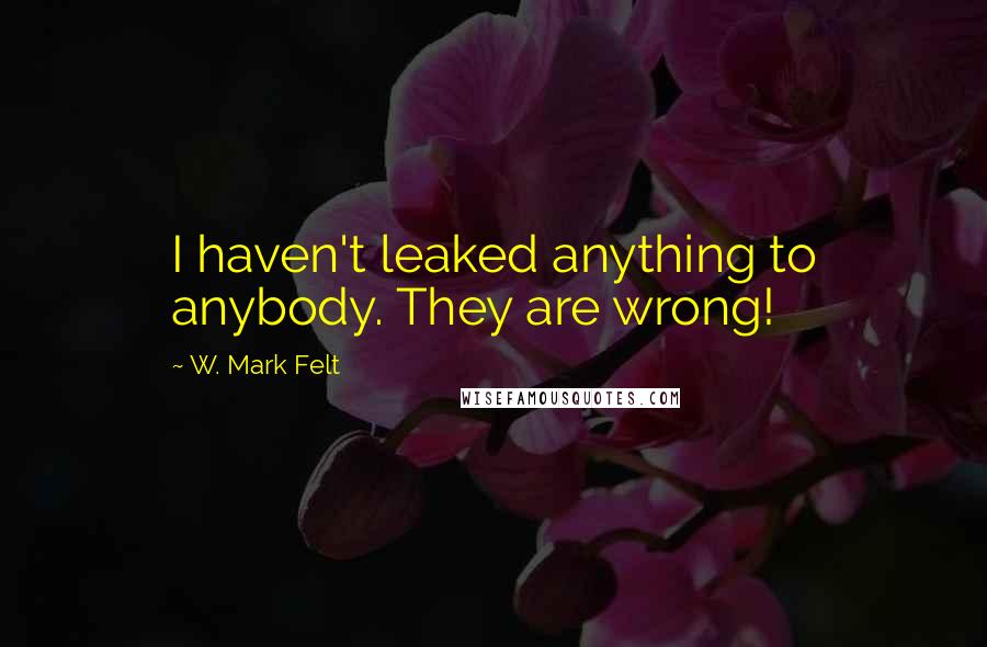 W. Mark Felt Quotes: I haven't leaked anything to anybody. They are wrong!