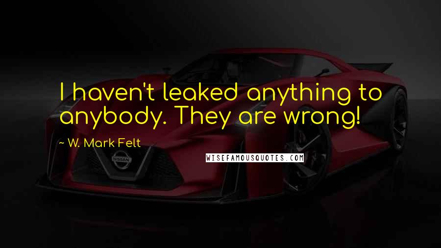 W. Mark Felt Quotes: I haven't leaked anything to anybody. They are wrong!