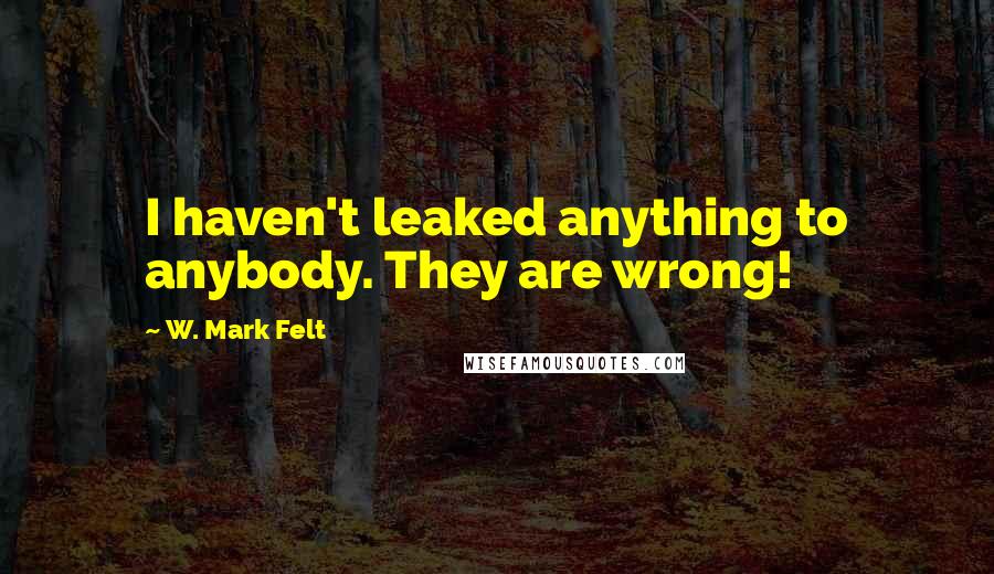 W. Mark Felt Quotes: I haven't leaked anything to anybody. They are wrong!