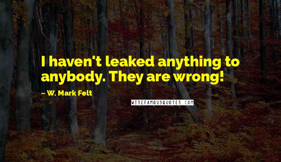 W. Mark Felt Quotes: I haven't leaked anything to anybody. They are wrong!