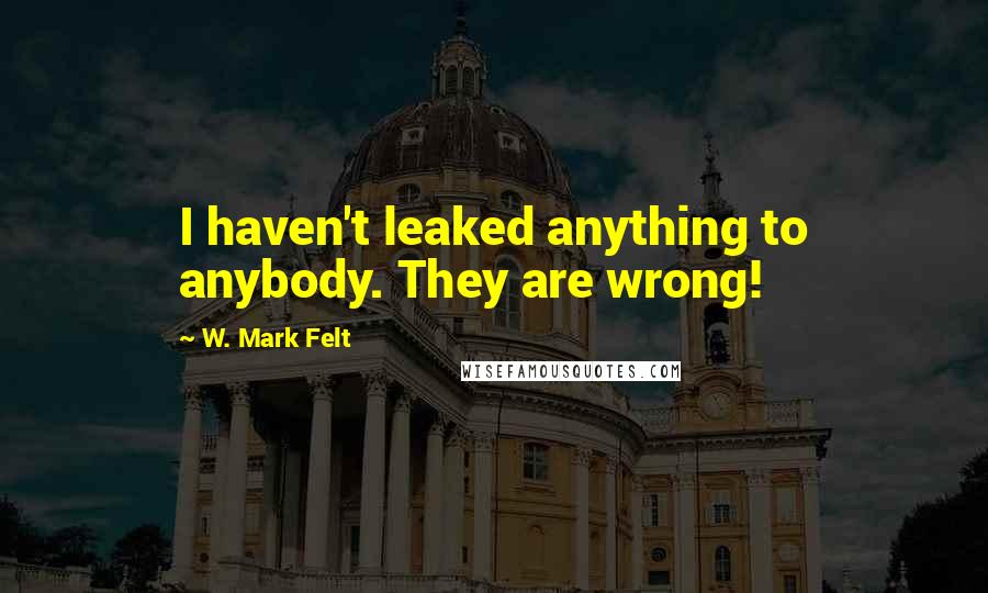 W. Mark Felt Quotes: I haven't leaked anything to anybody. They are wrong!