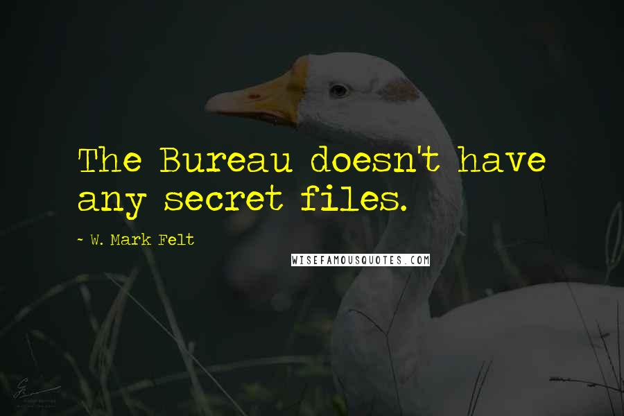 W. Mark Felt Quotes: The Bureau doesn't have any secret files.