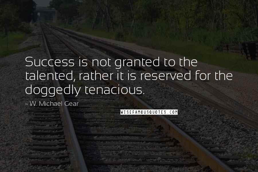 W. Michael Gear Quotes: Success is not granted to the talented, rather it is reserved for the doggedly tenacious.