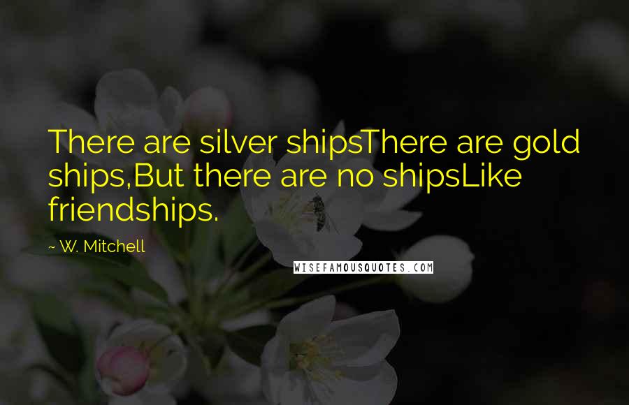 W. Mitchell Quotes: There are silver shipsThere are gold ships,But there are no shipsLike friendships.