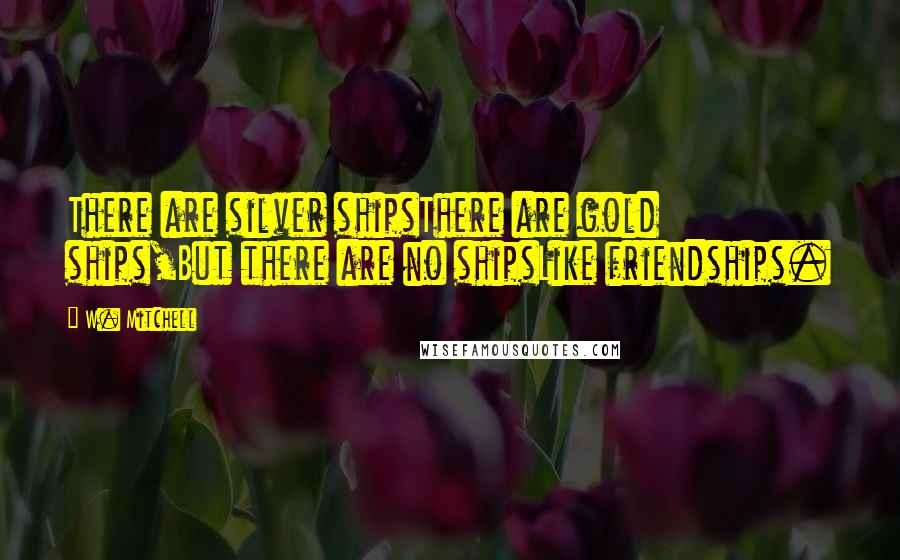 W. Mitchell Quotes: There are silver shipsThere are gold ships,But there are no shipsLike friendships.