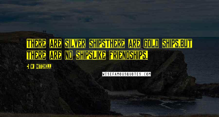 W. Mitchell Quotes: There are silver shipsThere are gold ships,But there are no shipsLike friendships.