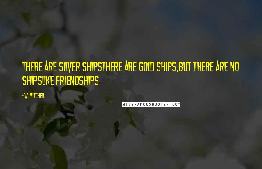 W. Mitchell Quotes: There are silver shipsThere are gold ships,But there are no shipsLike friendships.