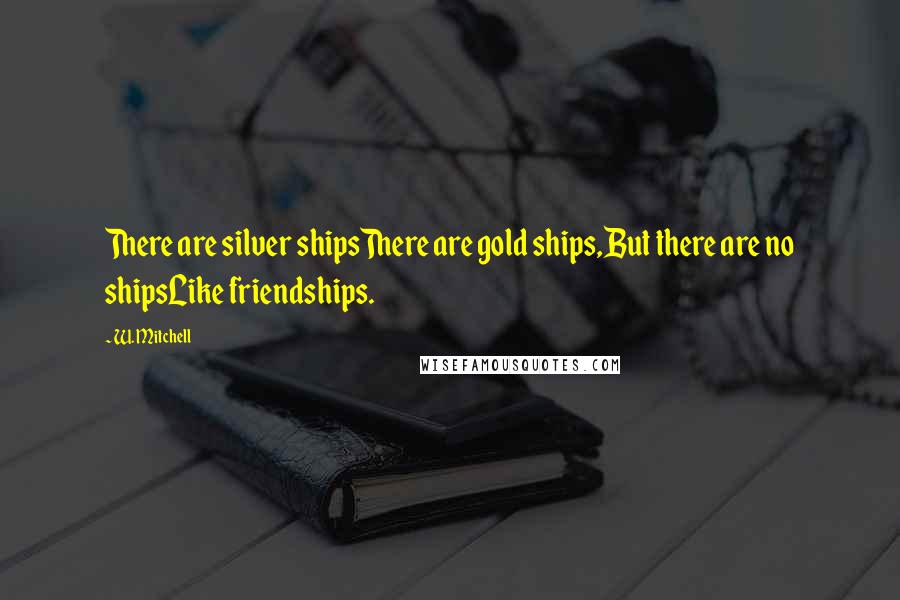 W. Mitchell Quotes: There are silver shipsThere are gold ships,But there are no shipsLike friendships.