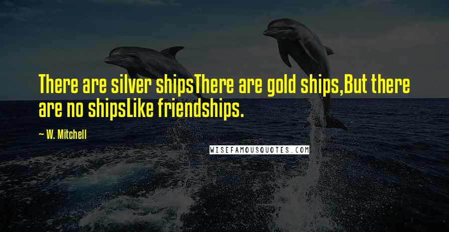 W. Mitchell Quotes: There are silver shipsThere are gold ships,But there are no shipsLike friendships.