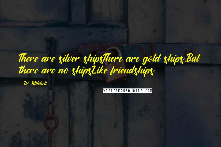 W. Mitchell Quotes: There are silver shipsThere are gold ships,But there are no shipsLike friendships.