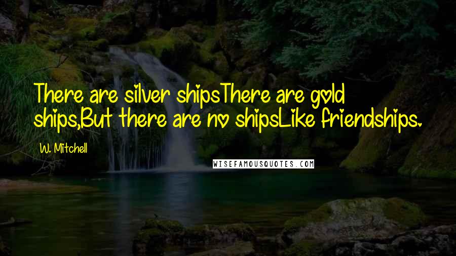 W. Mitchell Quotes: There are silver shipsThere are gold ships,But there are no shipsLike friendships.