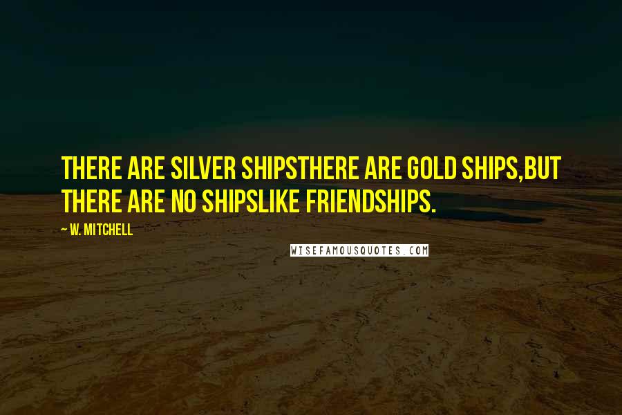 W. Mitchell Quotes: There are silver shipsThere are gold ships,But there are no shipsLike friendships.