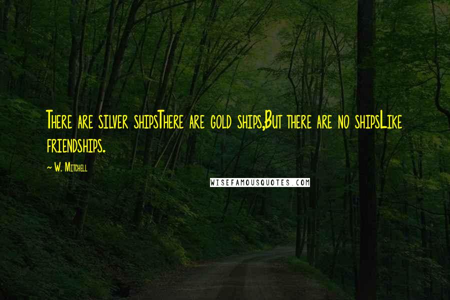 W. Mitchell Quotes: There are silver shipsThere are gold ships,But there are no shipsLike friendships.