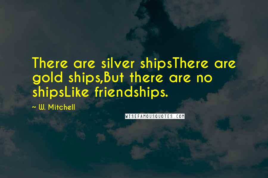 W. Mitchell Quotes: There are silver shipsThere are gold ships,But there are no shipsLike friendships.