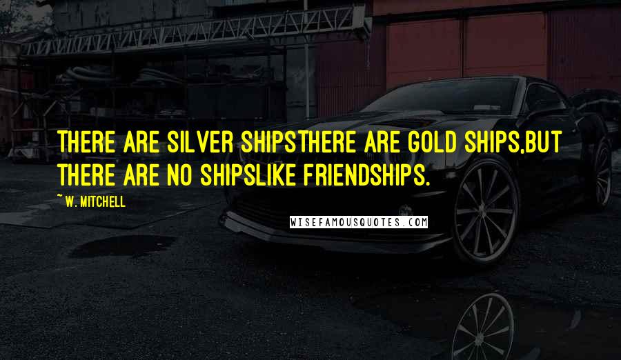 W. Mitchell Quotes: There are silver shipsThere are gold ships,But there are no shipsLike friendships.