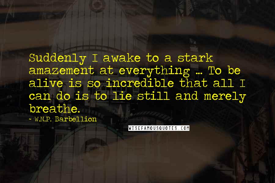 W.N.P. Barbellion Quotes: Suddenly I awake to a stark amazement at everything ... To be alive is so incredible that all I can do is to lie still and merely breathe.