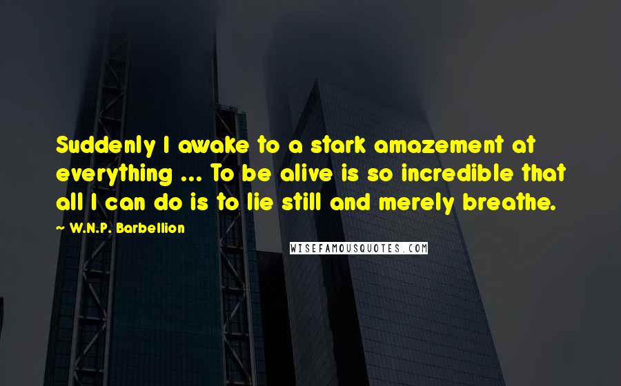 W.N.P. Barbellion Quotes: Suddenly I awake to a stark amazement at everything ... To be alive is so incredible that all I can do is to lie still and merely breathe.