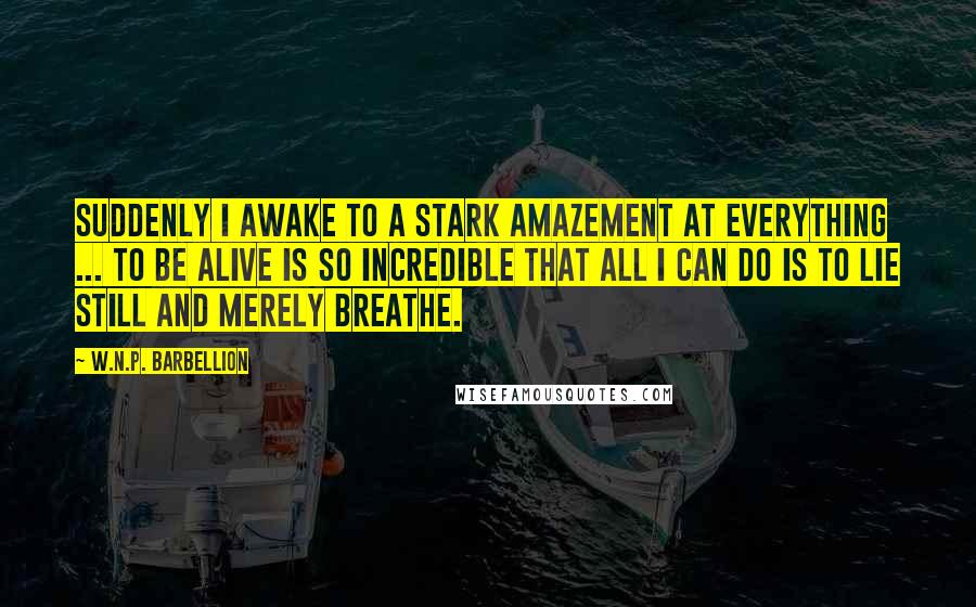 W.N.P. Barbellion Quotes: Suddenly I awake to a stark amazement at everything ... To be alive is so incredible that all I can do is to lie still and merely breathe.