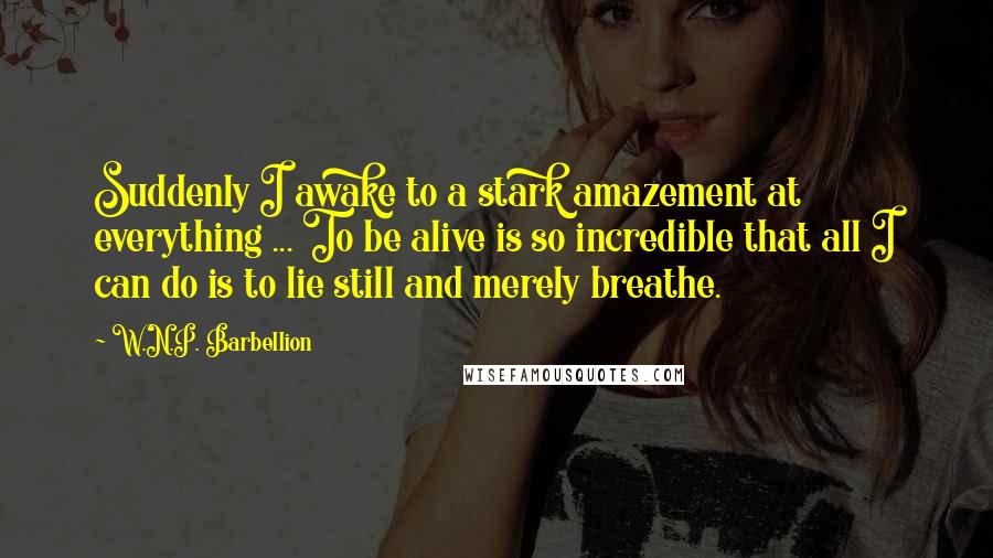 W.N.P. Barbellion Quotes: Suddenly I awake to a stark amazement at everything ... To be alive is so incredible that all I can do is to lie still and merely breathe.