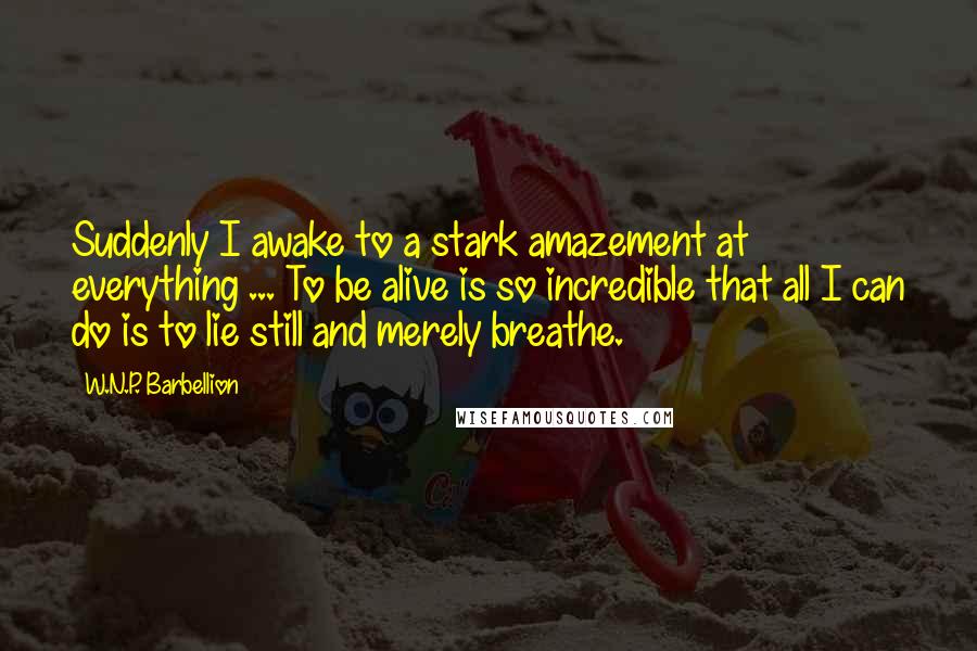 W.N.P. Barbellion Quotes: Suddenly I awake to a stark amazement at everything ... To be alive is so incredible that all I can do is to lie still and merely breathe.