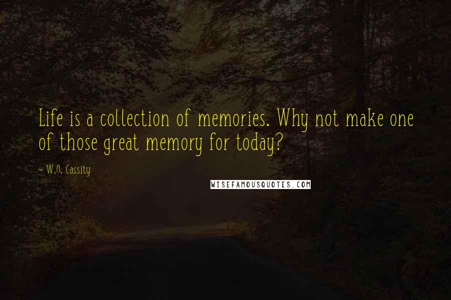 W.O. Cassity Quotes: Life is a collection of memories. Why not make one of those great memory for today?