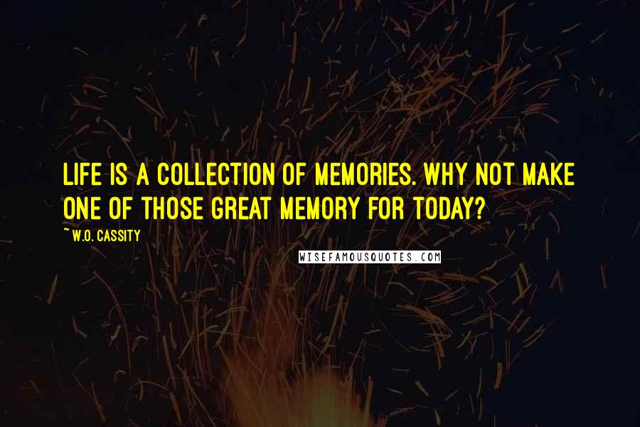 W.O. Cassity Quotes: Life is a collection of memories. Why not make one of those great memory for today?