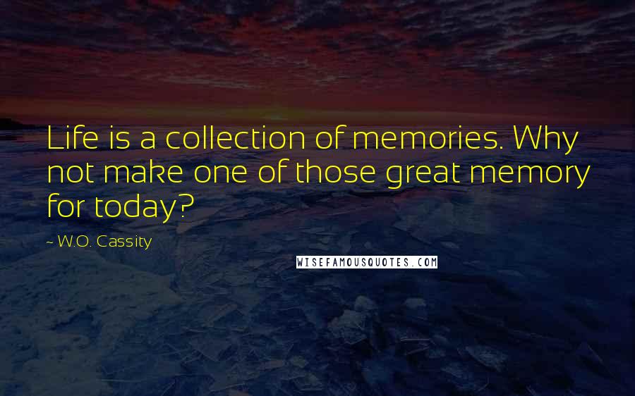 W.O. Cassity Quotes: Life is a collection of memories. Why not make one of those great memory for today?