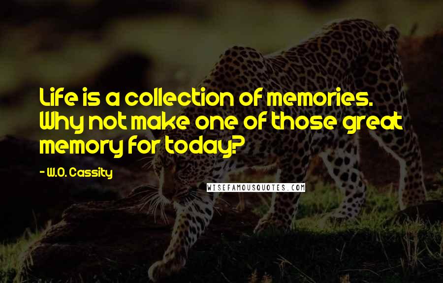 W.O. Cassity Quotes: Life is a collection of memories. Why not make one of those great memory for today?