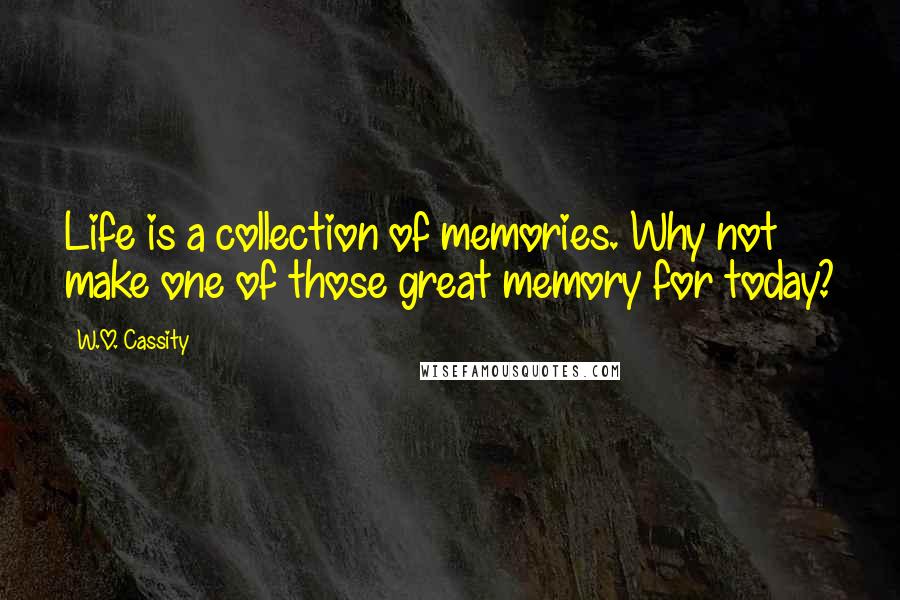 W.O. Cassity Quotes: Life is a collection of memories. Why not make one of those great memory for today?