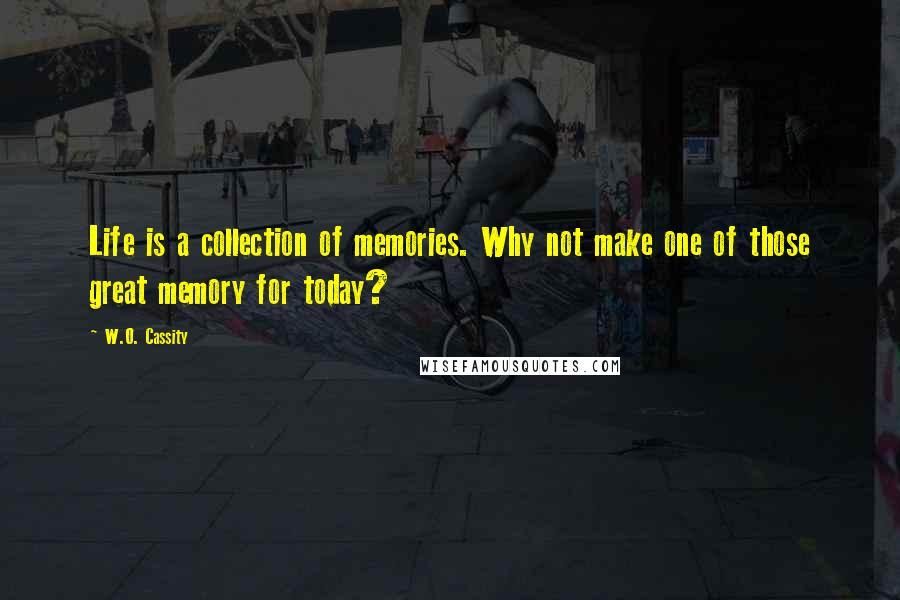 W.O. Cassity Quotes: Life is a collection of memories. Why not make one of those great memory for today?