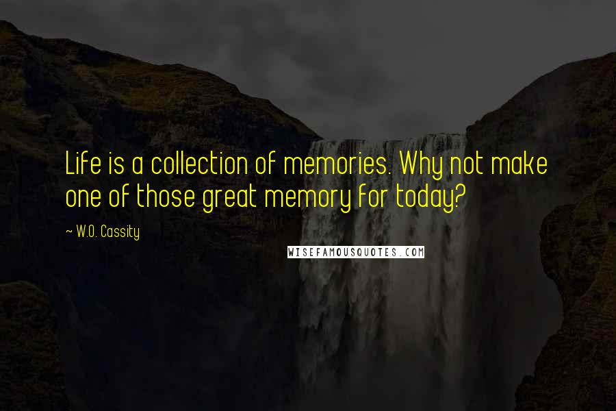 W.O. Cassity Quotes: Life is a collection of memories. Why not make one of those great memory for today?