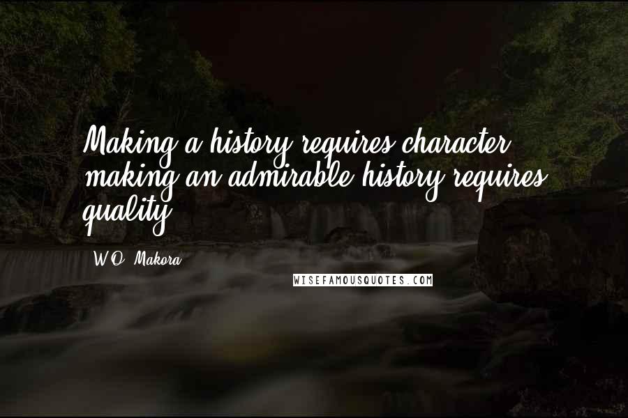 W.O. Makora Quotes: Making a history requires character; making an admirable history requires quality!